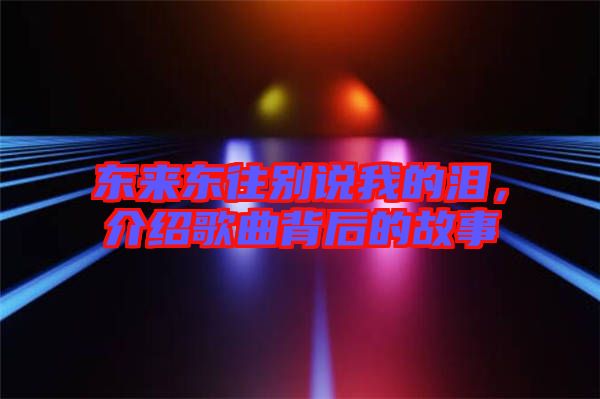 東來(lái)東往別說(shuō)我的淚，介紹歌曲背后的故事