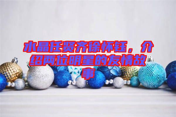 水晶任賢齊徐懷鈺，介紹兩位明星的友情故事
