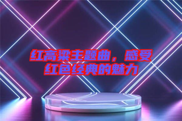 紅高粱主題曲，感受紅色經(jīng)典的魅力