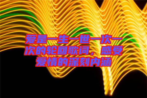 愛(ài)是一生一世一次一次的輪回歌詞，感受愛(ài)情的深刻內(nèi)涵