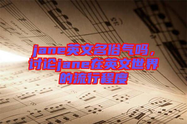 jane英文名俗氣嗎，討論jane在英文世界的流行程度