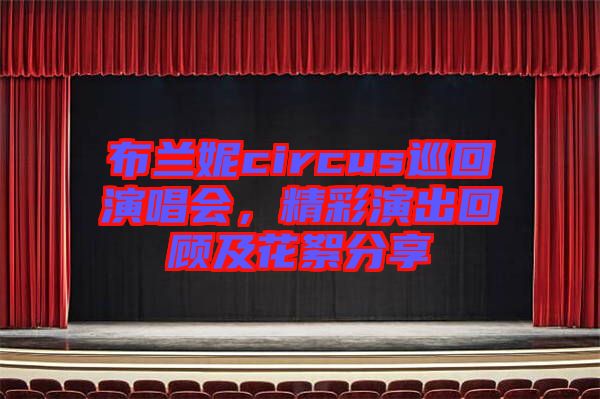布蘭妮circus巡回演唱會(huì)，精彩演出回顧及花絮分享