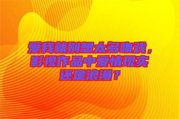 愛(ài)我就別想太多吻戲，影視作品中愛(ài)情現(xiàn)實(shí)還是浪漫？