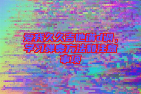 愛我久久吉他譜d調(diào)，學(xué)習(xí)彈奏方法和注意事項(xiàng)