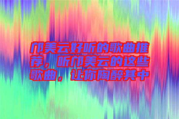 鄺美云好聽的歌曲推薦，聽鄺美云的這些歌曲，讓你陶醉其中