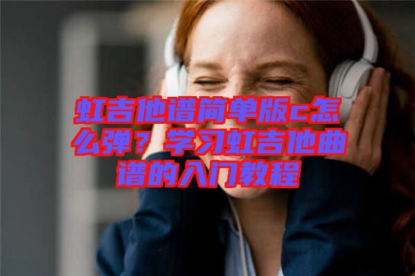 虹吉他譜簡單版c怎么彈？學習虹吉他曲譜的入門教程