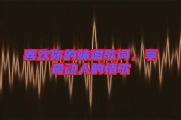 喜歡你的味道歌詞，享最動(dòng)人的情歌
