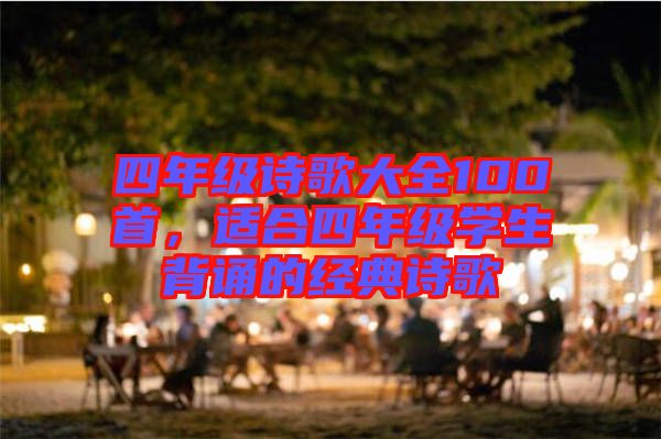 四年級詩歌大全100首，適合四年級學(xué)生背誦的經(jīng)典詩歌