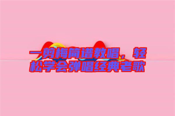 一剪梅簡譜教唱，輕松學(xué)會彈唱經(jīng)典老歌