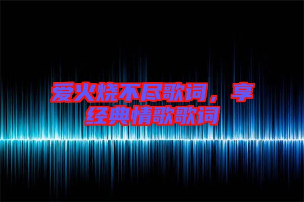 愛(ài)火燒不盡歌詞，享經(jīng)典情歌歌詞