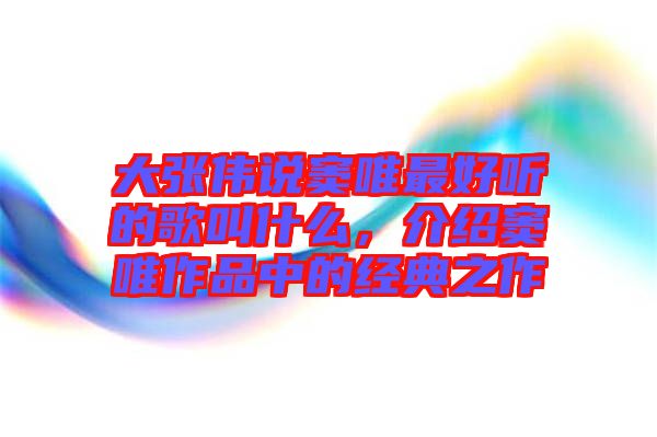 大張偉說竇唯最好聽的歌叫什么，介紹竇唯作品中的經(jīng)典之作