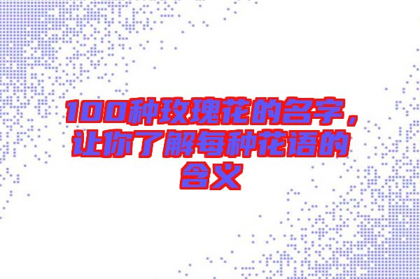 100種玫瑰花的名字，讓你了解每種花語的含義