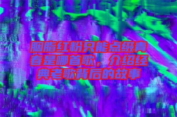 胭脂紅粉只能點(diǎn)綴青春是哪首歌，介紹經(jīng)典老歌背后的故事