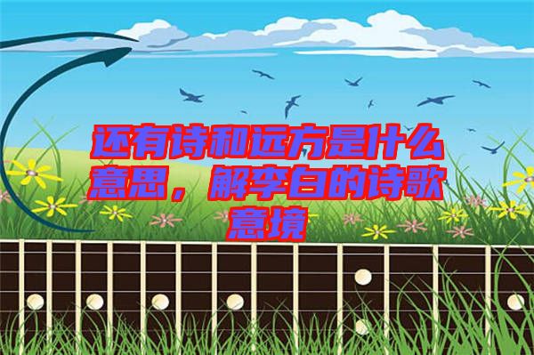 還有詩(shī)和遠(yuǎn)方是什么意思，解李白的詩(shī)歌意境