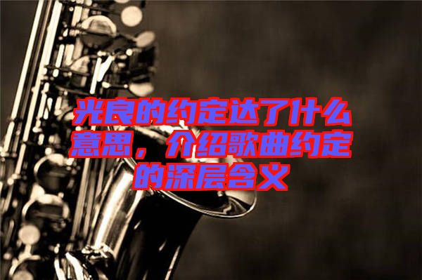 光良的約定達了什么意思，介紹歌曲約定的深層含義