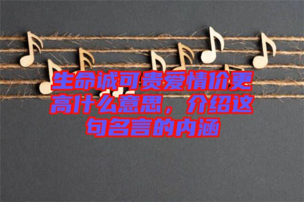 生命誠(chéng)可貴愛(ài)情價(jià)更高什么意思，介紹這句名言的內(nèi)涵
