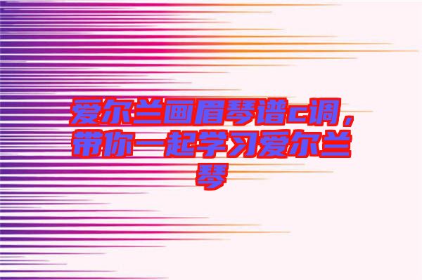 愛爾蘭畫眉琴譜c調(diào)，帶你一起學(xué)習(xí)愛爾蘭琴