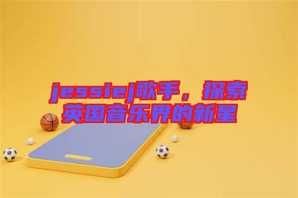 jessiej歌手，探索英國音樂界的新星