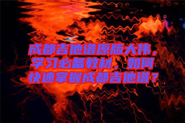 成都吉他譜原版大偉，學習必備教材，如何快速掌握成都吉他譜？