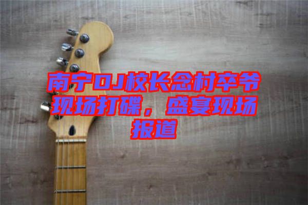 南寧DJ校長念村卒爺現(xiàn)場打碟，盛宴現(xiàn)場報(bào)道