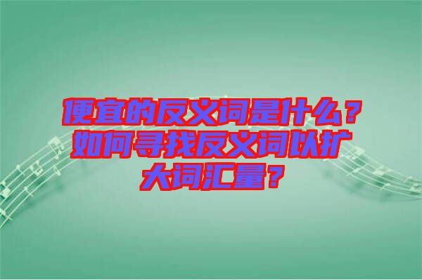 便宜的反義詞是什么？如何尋找反義詞以擴(kuò)大詞匯量？