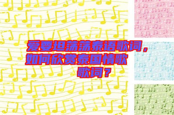 愛要坦蕩蕩泰語歌詞，如何欣賞泰國情歌??????歌詞？