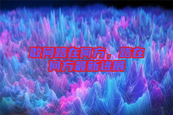敢問(wèn)路在何方，路在何方最新進(jìn)展