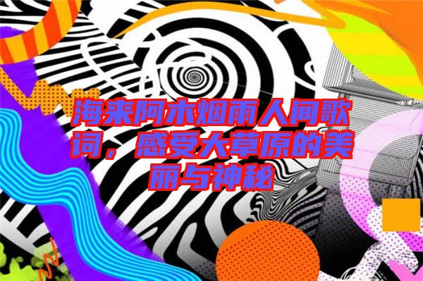 海來阿木煙雨人間歌詞，感受大草原的美麗與神秘
