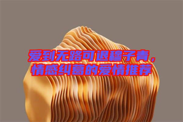 愛到無(wú)路可退穆子青，情感糾葛的愛情推薦