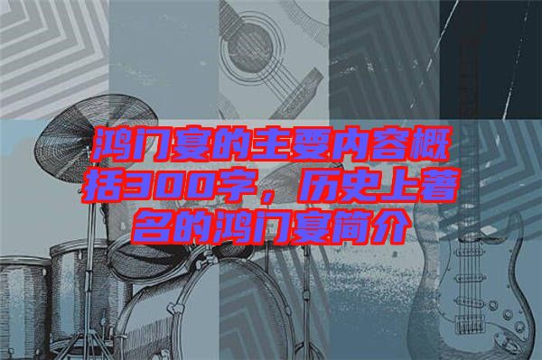 鴻門宴的主要內(nèi)容概括300字，歷史上著名的鴻門宴簡介