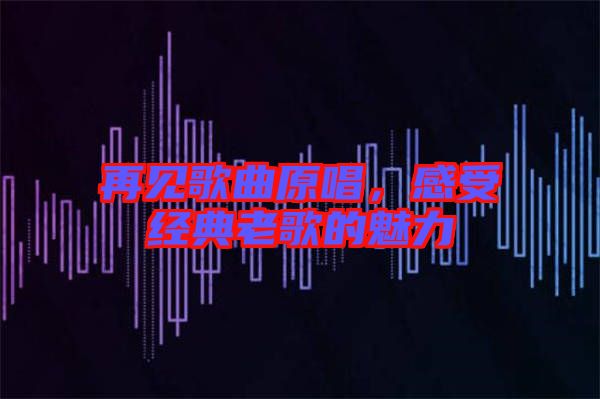 再見歌曲原唱，感受經(jīng)典老歌的魅力