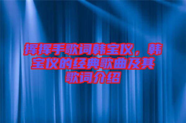 揮揮手歌詞韓寶儀，韓寶儀的經(jīng)典歌曲及其歌詞介紹