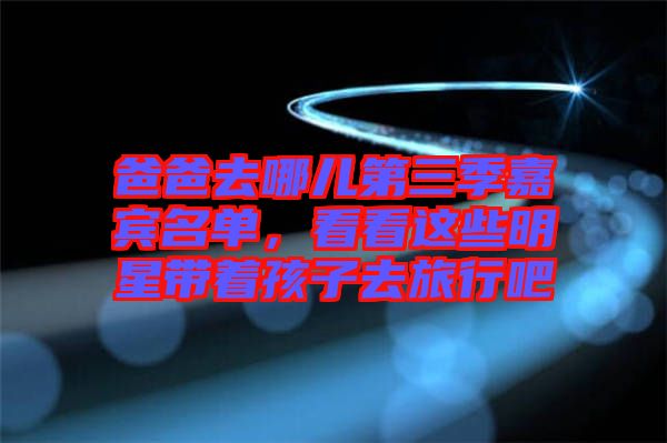 爸爸去哪兒第三季嘉賓名單，看看這些明星帶著孩子去旅行吧