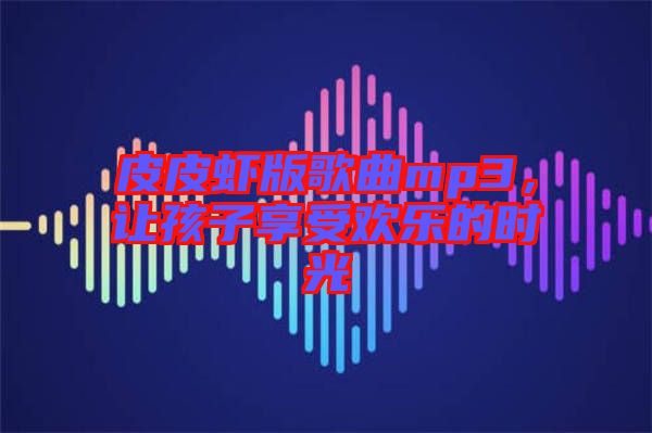 皮皮蝦版歌曲mp3，讓孩子享受歡樂(lè)的時(shí)光