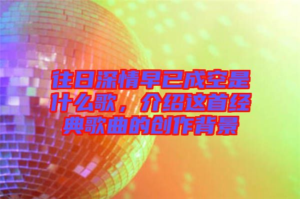 往日深情早已成空是什么歌，介紹這首經(jīng)典歌曲的創(chuàng)作背景