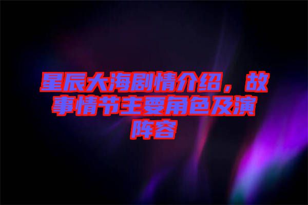 星辰大海劇情介紹，故事情節(jié)主要角色及演陣容