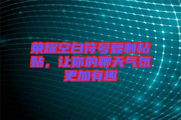 榮耀空白符號(hào)復(fù)制粘貼，讓你的聊天氣氛更加有趣