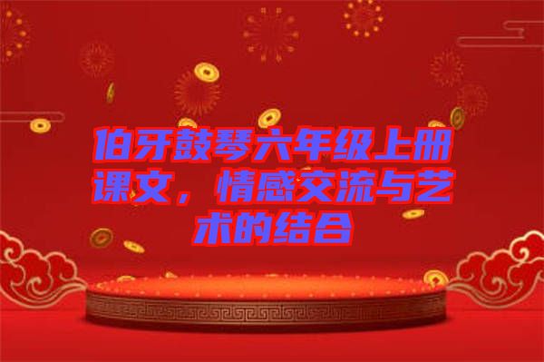 伯牙鼓琴六年級上冊課文，情感交流與藝術(shù)的結(jié)合