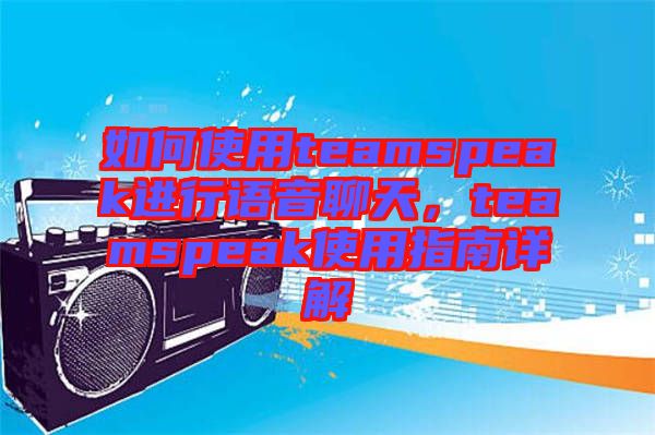 如何使用teamspeak進(jìn)行語音聊天，teamspeak使用指南詳解
