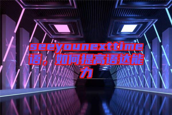 seeyounexttime語，如何提高語達(dá)能力