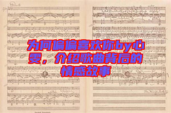 為何偏偏喜歡你by心雯，介紹歌曲背后的情感故事