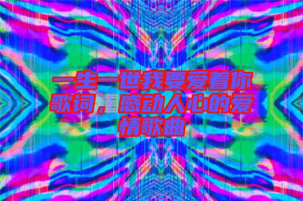 一生一世我要愛著你歌詞，感動人心的愛情歌曲