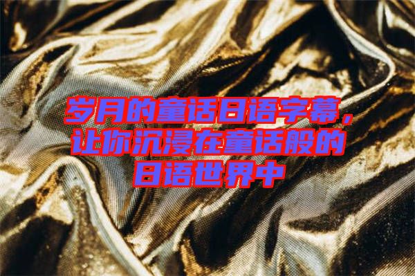 歲月的童話日語字幕，讓你沉浸在童話般的日語世界中