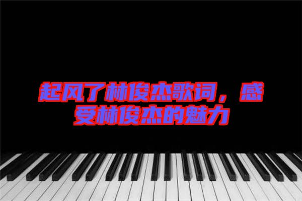 起風(fēng)了林俊杰歌詞，感受林俊杰的魅力