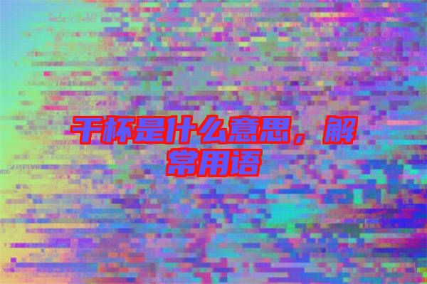 干杯是什么意思，解常用語