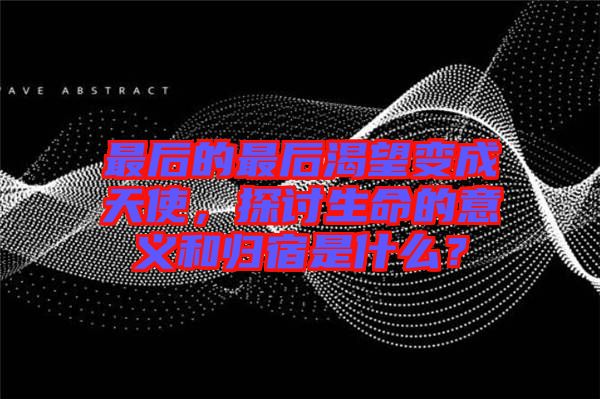 最后的最后渴望變成天使，探討生命的意義和歸宿是什么？