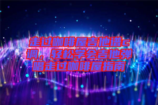 走過咖啡屋吉他譜c調，輕松學會吉他彈唱走過咖啡屋指南