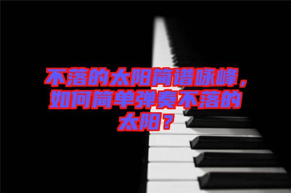 不落的太陽(yáng)簡(jiǎn)譜詠峰，如何簡(jiǎn)單彈奏不落的太陽(yáng)？