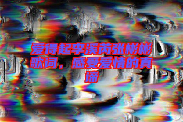 愛得起李溪芮張彬彬歌詞，感受愛情的真諦