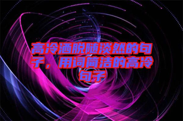 高冷灑脫隨淡然的句子，用詞簡潔的高冷句子